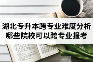 湖北專(zhuān)升本跨專(zhuān)業(yè)難度分析：哪些院?？梢钥鐚?zhuān)業(yè)報(bào)考？