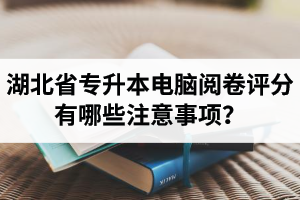 湖北省專升本電腦閱卷評分有哪些注意事項(xiàng)？