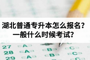 湖北普通專升本怎么報名？一般什么時候考試？