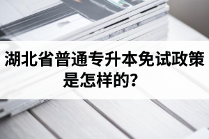 湖北省普通專升本免試政策是怎樣的？退役軍人免試專升本還能考普通本科嗎？