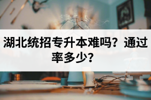 湖北統(tǒng)招專升本難嗎？通過率多少？