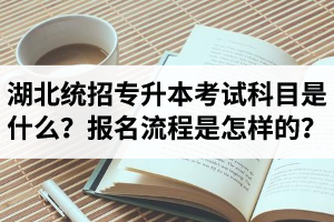 湖北統(tǒng)招專(zhuān)升本考試科目是什么？報(bào)名流程是怎樣的？