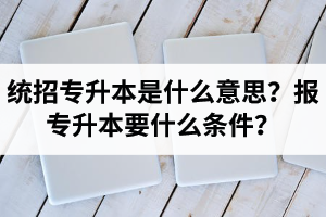 湖北統(tǒng)招專升本是什么意思？報(bào)統(tǒng)招專升本要什么條件？