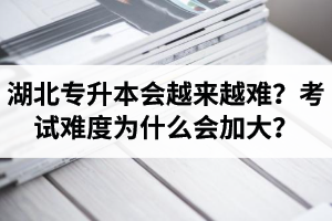 湖北專升本考試會越來越難？考試難度為什么會加大？
