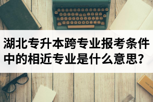 湖北省普通專(zhuān)升本跨專(zhuān)業(yè)報(bào)考條件中的“相近專(zhuān)業(yè)”是什么意思？