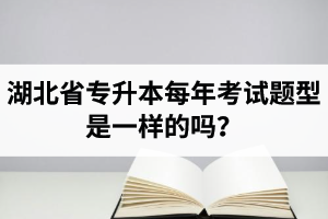 湖北省專升本每年考試題型是一樣的嗎？專業(yè)課考什么？