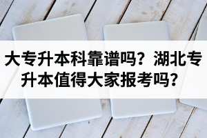 大專升本科靠譜嗎？湖北專升本值得大家報考嗎？