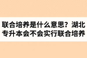專升本聯(lián)合培養(yǎng)是什么意思？湖北省專升本會(huì)不會(huì)實(shí)行聯(lián)合培養(yǎng)？