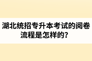 湖北統(tǒng)招專升本考試的閱卷流程是怎樣的？