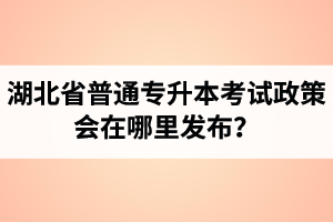 湖北省普通專升本考試政策會(huì)在哪里發(fā)布？以哪里的信息為準(zhǔn)？
