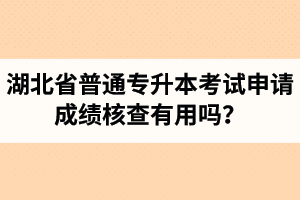 湖北省普通專(zhuān)升本考試申請(qǐng)成績(jī)核查有用嗎？申請(qǐng)步驟有哪些？