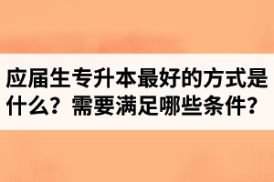 應(yīng)屆生專升本最好的方式是什么？報(bào)湖北專升本需要滿足哪些條件？