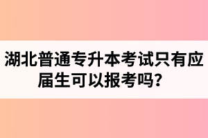 湖北普通專升本考試只有應(yīng)屆生可以報考嗎？