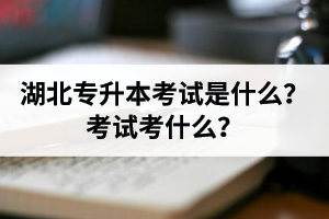 湖北普通專升本考試是什么？考試考什么？