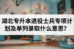 湖北專升本退役士兵專項(xiàng)計(jì)劃及單列錄取什么意思？占普通考試名額嗎？