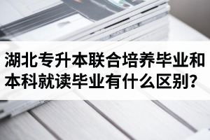 湖北專升本聯(lián)合培養(yǎng)畢業(yè)和本科就讀畢業(yè)有什么區(qū)別？畢業(yè)證是哪個(gè)學(xué)校的？