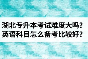 湖北專升本考試難度大嗎？英語科目怎么備考比較好？