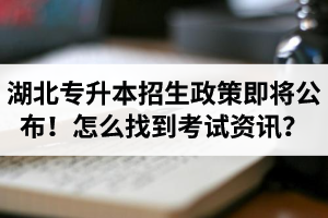 湖北省普通專升本招生政策即將公布！怎么找到最新考試資訊？