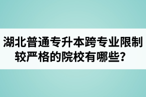 湖北普通專升本跨專業(yè)限制較嚴(yán)格的院校有哪些？