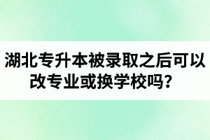 湖北專升本被錄取之后可以改專業(yè)或換學校嗎？怎么選擇院校專業(yè)比較好呢？