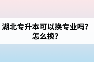 湖北專升本可以換專業(yè)嗎？怎么換？