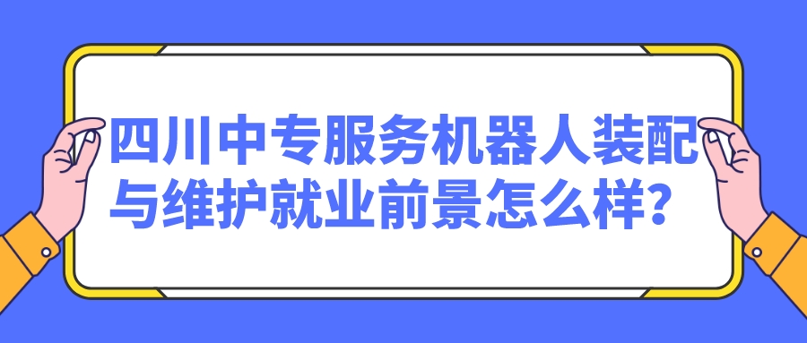 四川中專(zhuān)服務(wù)機(jī)器人裝配與維護(hù)就業(yè)前景怎么樣？(圖1)