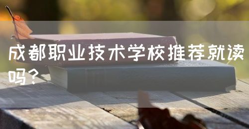 成都職業(yè)技術(shù)學(xué)校推薦就讀嗎？(圖1)