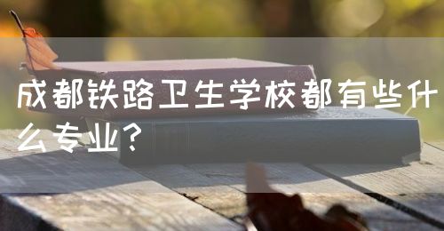 成都鐵路衛(wèi)生學(xué)校都有些什么專業(yè)？(圖1)