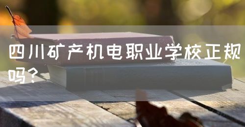 四川礦產(chǎn)機(jī)電職業(yè)學(xué)校正規(guī)嗎？(圖1)