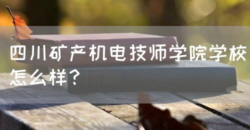 四川礦產(chǎn)機(jī)電技師學(xué)院學(xué)校怎么樣？(圖1)