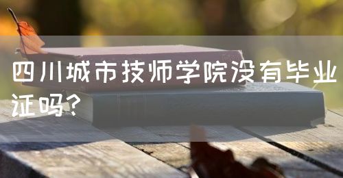 四川城市技師學(xué)院沒有畢業(yè)證嗎？(圖1)