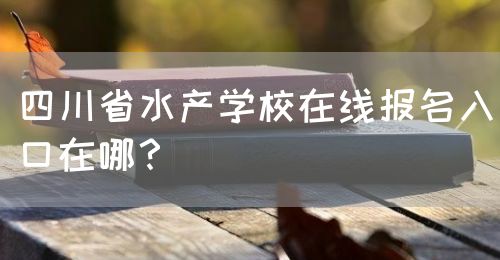 四川省水產(chǎn)學(xué)校在線報(bào)名入口在哪？(圖1)