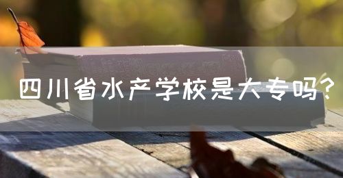 四川省水產(chǎn)學(xué)校是大專嗎？(圖1)