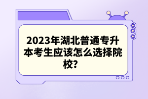2023年湖北普通專升本考生應該怎么選擇院校？