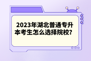 2023年湖北普通專升本考生怎么選擇院校？