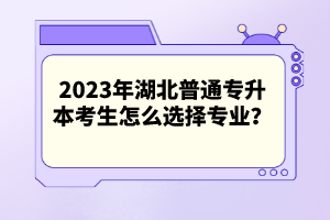 2023年湖北普通專升本考生怎么選擇專業(yè)？