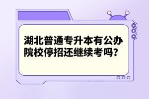 湖北普通專升本有公辦院校停招還繼續(xù)考嗎？
