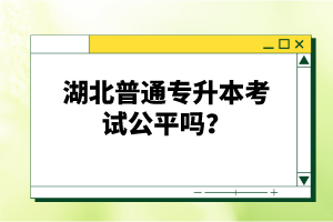湖北普通專升本考試公平嗎？