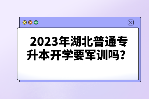 2023年湖北普通專升本開學要軍訓嗎？