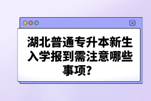 湖北普通專升本新生入學(xué)報(bào)到需注意哪些事項(xiàng)？