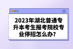 2023年湖北普通專升本考生報(bào)考院校專業(yè)停招怎么辦？