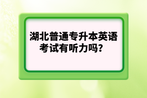 湖北普通專(zhuān)升本英語(yǔ)考試有聽(tīng)力嗎？