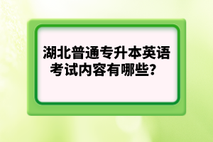 湖北普通專升本英語考試內(nèi)容有哪些？