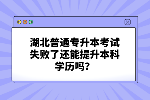 湖北普通專升本考試失敗了還能提升本科學歷嗎？