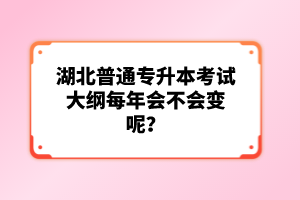 湖北普通專升本考試大綱每年會不會變呢？