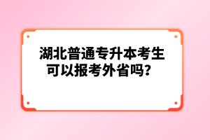 湖北普通專升本考生可以報考外省嗎？