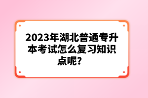 2023年湖北普通專升本考試怎么復(fù)習(xí)知識(shí)點(diǎn)呢？
