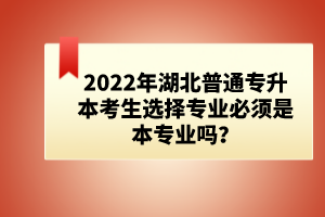 2022年湖北普通專升本考生選擇專業(yè)必須是本專業(yè)嗎？