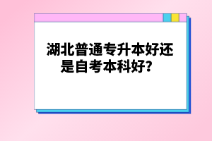 湖北普通專升本好還是自考本科好？