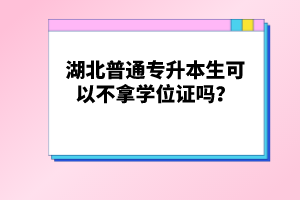 湖北普通專升本生可以不拿學(xué)位證嗎？